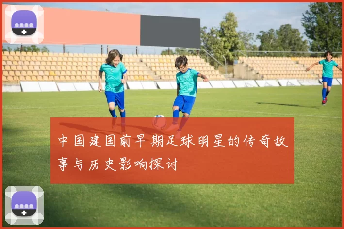 中国建国前早期足球明星的传奇故事与历史影响探讨