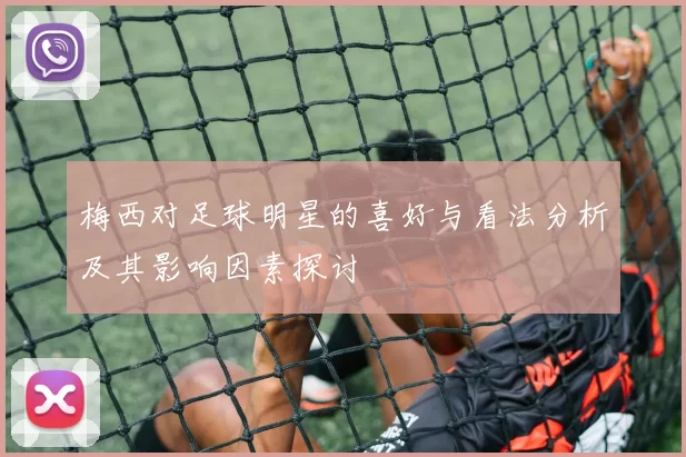 梅西对足球明星的喜好与看法分析及其影响因素探讨