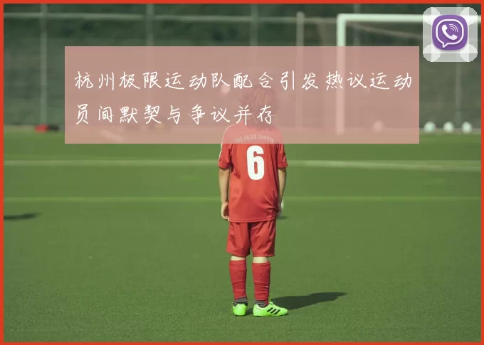 杭州极限运动队配合引发热议运动员间默契与争议并存