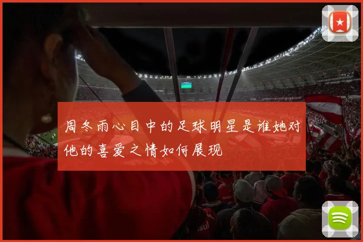 周冬雨心目中的足球明星是谁她对他的喜爱之情如何展现