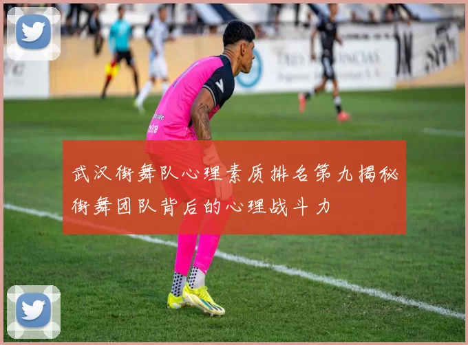 武汉街舞队心理素质排名第九揭秘街舞团队背后的心理战斗力