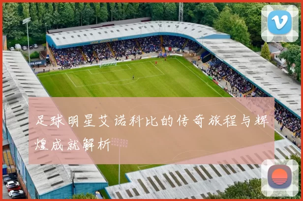足球明星艾诺科比的传奇旅程与辉煌成就解析