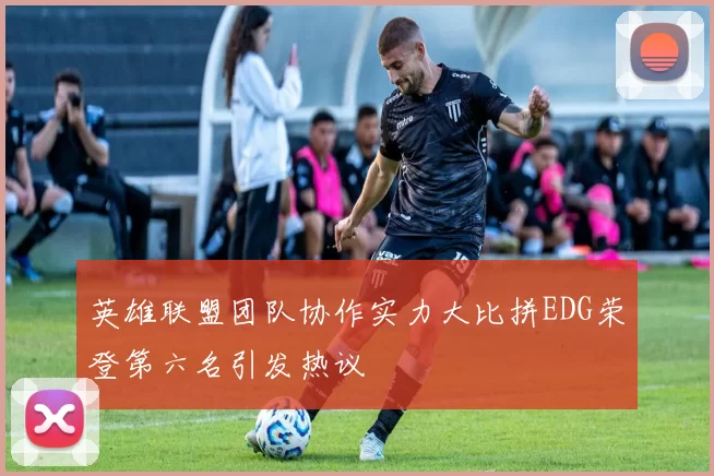 英雄联盟团队协作实力大比拼EDG荣登第六名引发热议