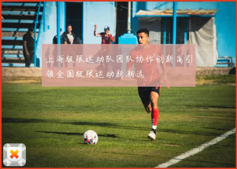 上海极限运动队团队协作创新高引领全国极限运动新潮流