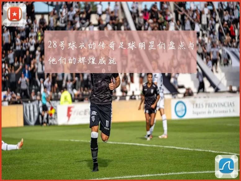 28号球衣的传奇足球明星们盘点与他们的辉煌成就