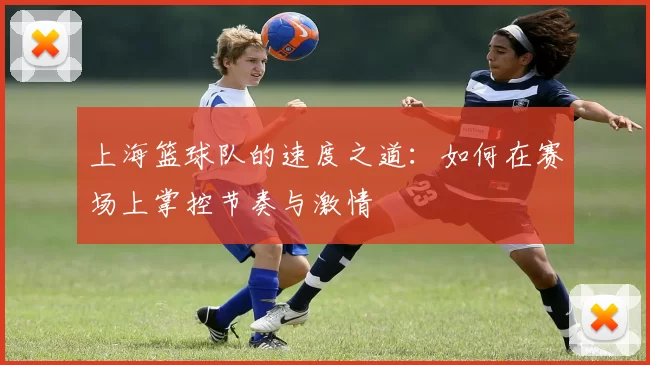 上海篮球队的速度之道：如何在赛场上掌控节奏与激情