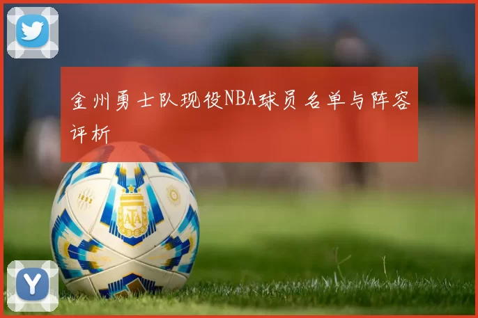 金州勇士队现役NBA球员名单与阵容评析