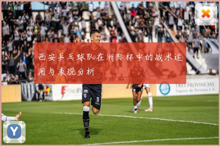 西安乒乓球队在洲际杯中的战术运用与表现分析