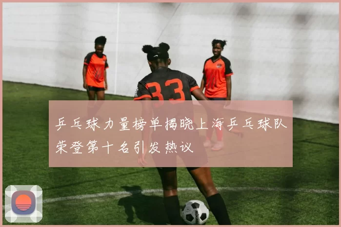 乒乓球力量榜单揭晓上海乒乓球队荣登第十名引发热议
