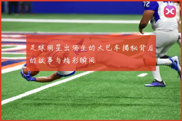 足球明星出场坐的大巴车揭秘背后的故事与精彩瞬间