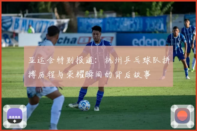 亚运会特别报道：杭州乒乓球队拼搏历程与荣耀瞬间的背后故事