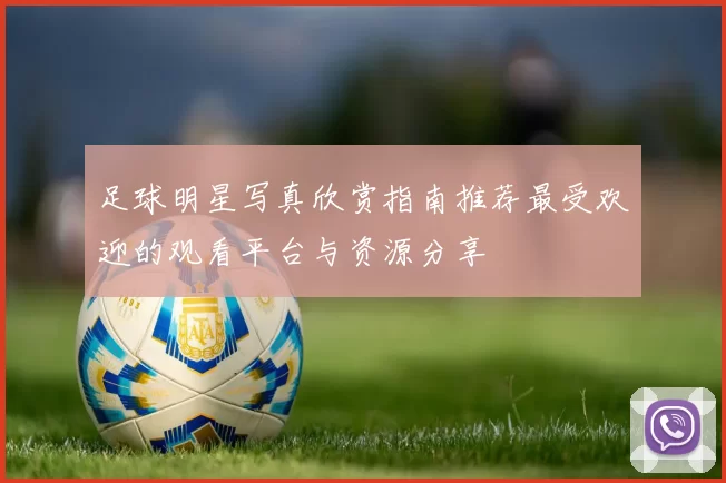 足球明星写真欣赏指南推荐最受欢迎的观看平台与资源分享