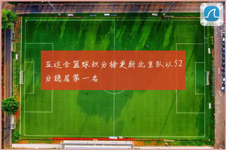 亚运会篮球积分榜更新北京队以52分稳居第一名