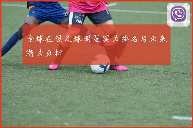 全球在役足球明星实力排名与未来潜力分析