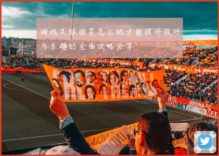 游戏足球明星怎么玩才能提升技巧与乐趣的全面攻略分享