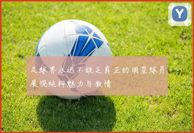 足球界永远不缺乏真正的明星球员展现纯粹魅力与激情