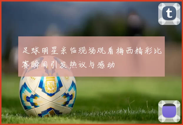 足球明星亲临现场观看梅西精彩比赛瞬间引发热议与感动