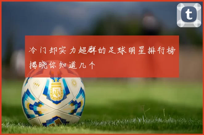 冷门却实力超群的足球明星排行榜揭晓你知道几个