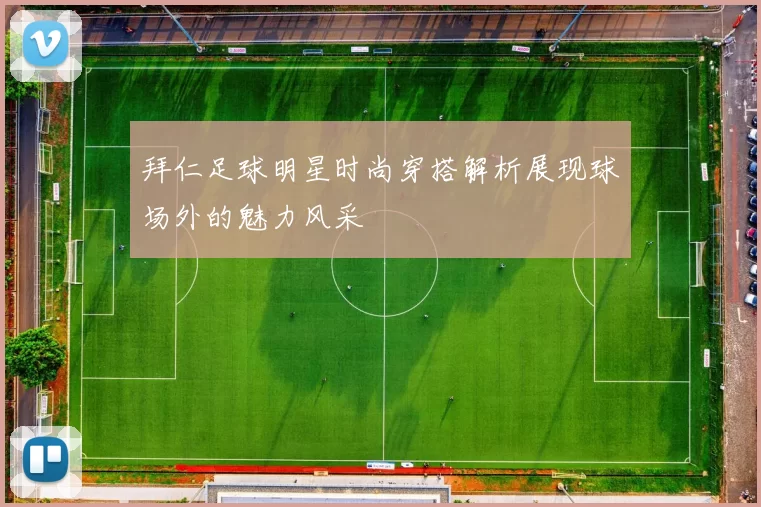 拜仁足球明星时尚穿搭解析展现球场外的魅力风采