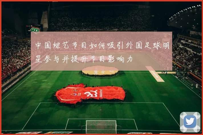中国综艺节目如何吸引外国足球明星参与并提升节目影响力