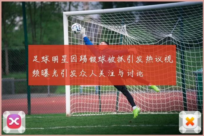 足球明星因踢假球被抓引发热议视频曝光引发众人关注与讨论