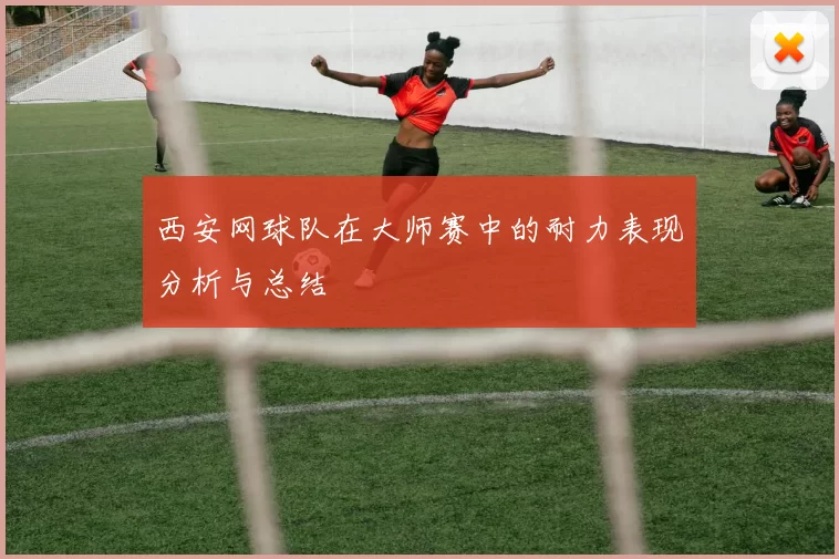 西安网球队在大师赛中的耐力表现分析与总结