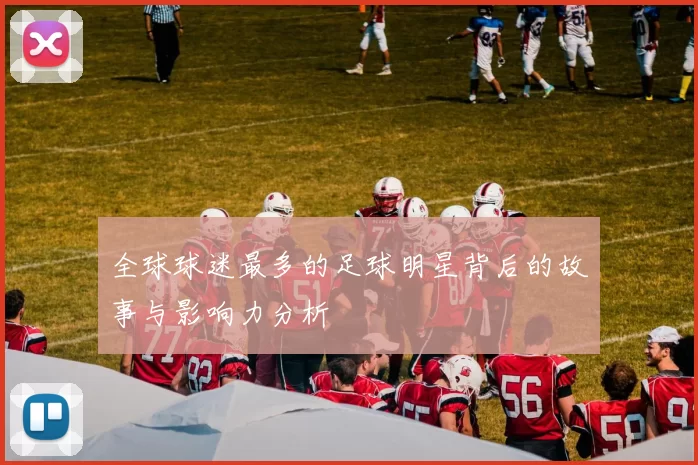 全球球迷最多的足球明星背后的故事与影响力分析