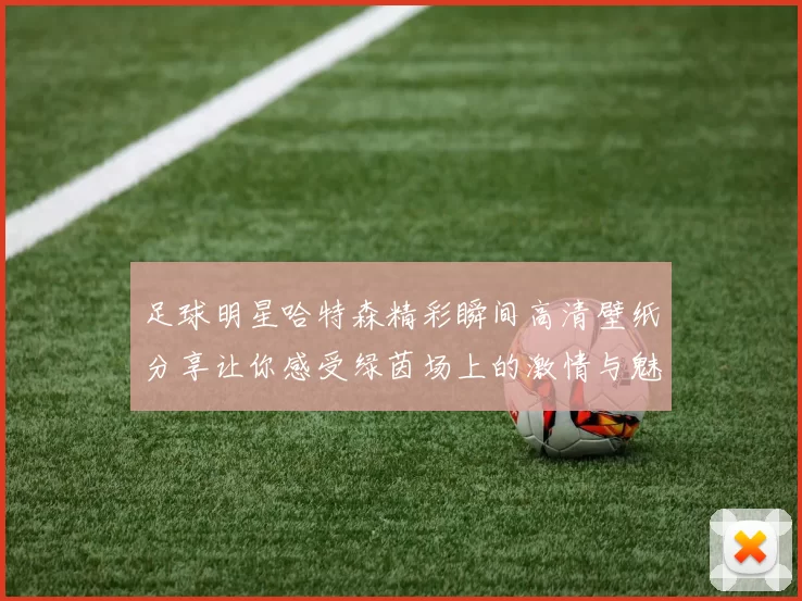 足球明星哈特森精彩瞬间高清壁纸分享让你感受绿茵场上的激情与魅力