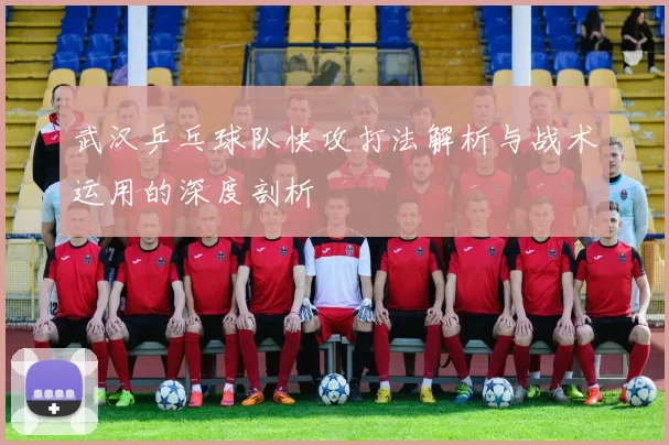 武汉乒乓球队快攻打法解析与战术运用的深度剖析