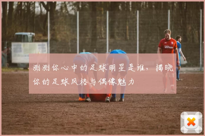 测测你心中的足球明星是谁，揭晓你的足球风格与偶像魅力