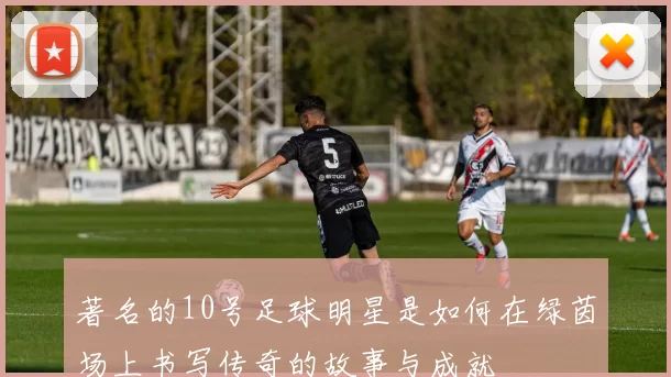 著名的10号足球明星是如何在绿茵场上书写传奇的故事与成就