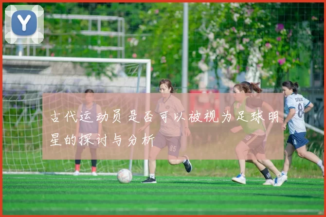 古代运动员是否可以被视为足球明星的探讨与分析
