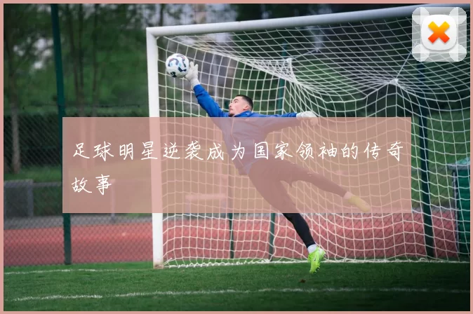 足球明星逆袭成为国家领袖的传奇故事