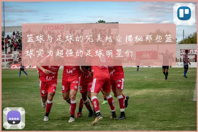 篮球与足球的完美结合揭秘那些篮球实力超强的足球明星们