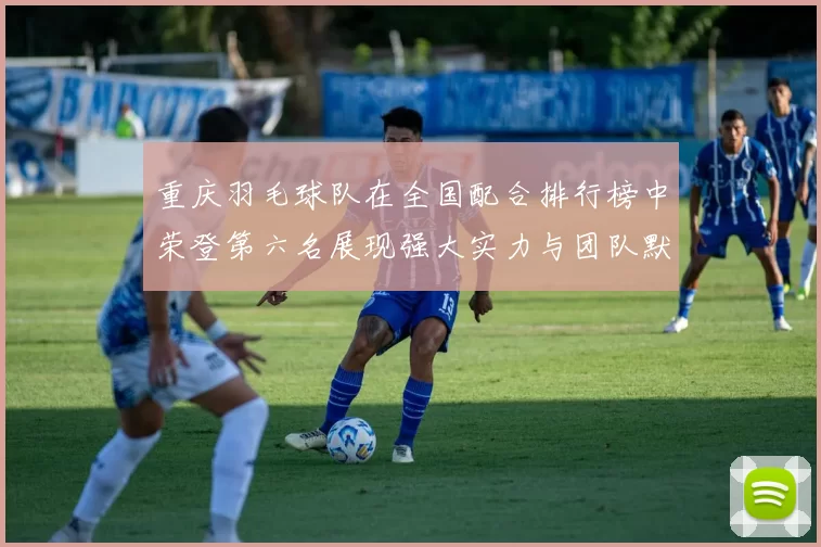 重庆羽毛球队在全国配合排行榜中荣登第六名展现强大实力与团队默契