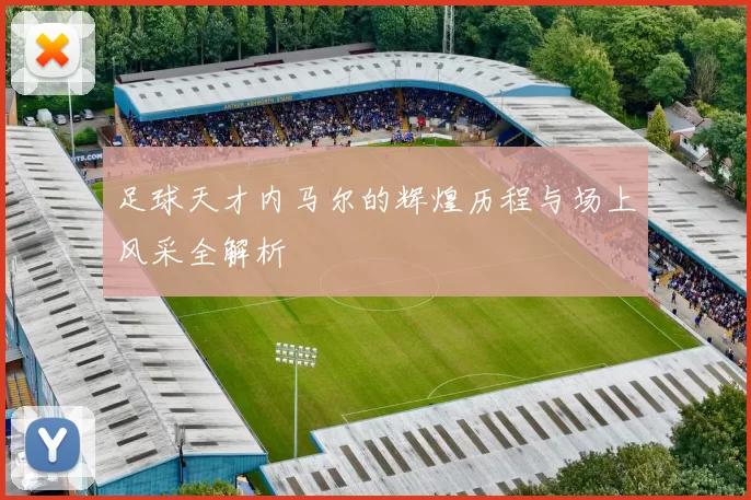 足球天才内马尔的辉煌历程与场上风采全解析