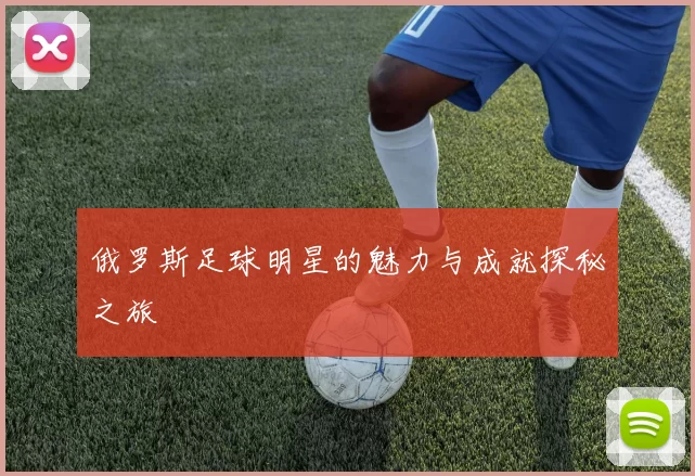 俄罗斯足球明星的魅力与成就探秘之旅