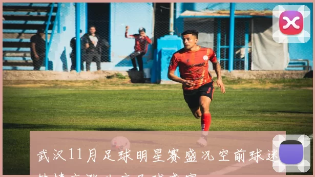 武汉11月足球明星赛盛况空前球迷热情高涨共庆足球盛宴