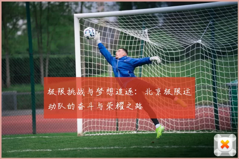 极限挑战与梦想追逐：北京极限运动队的奋斗与荣耀之路