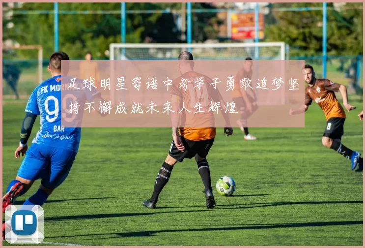 足球明星寄语中考学子勇敢追梦坚持不懈成就未来人生辉煌