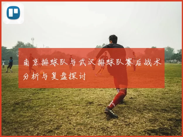南京排球队与武汉排球队赛后战术分析与复盘探讨