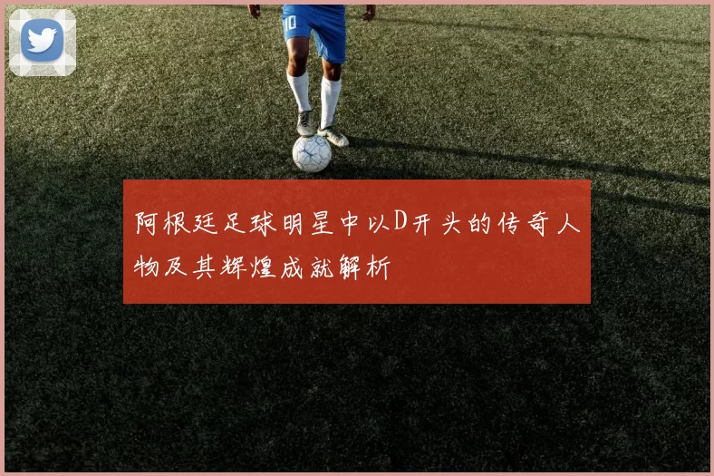 阿根廷足球明星中以D开头的传奇人物及其辉煌成就解析