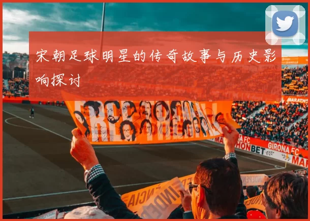 宋朝足球明星的传奇故事与历史影响探讨