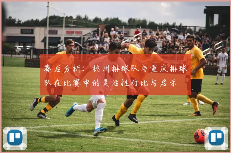 赛后分析：杭州排球队与重庆排球队在比赛中的灵活性对比与启示