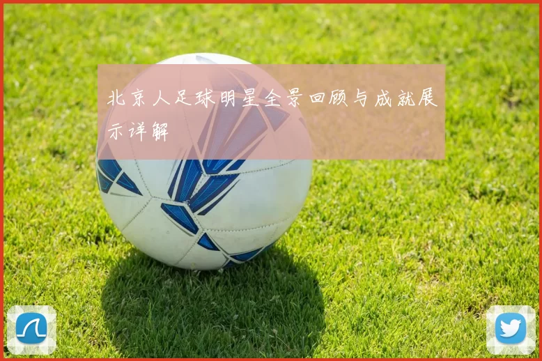 北京人足球明星全景回顾与成就展示详解
