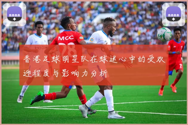 香港足球明星队在球迷心中的受欢迎程度与影响力分析