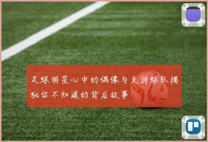 足球明星心中的偶像与支持球队揭秘你不知道的背后故事