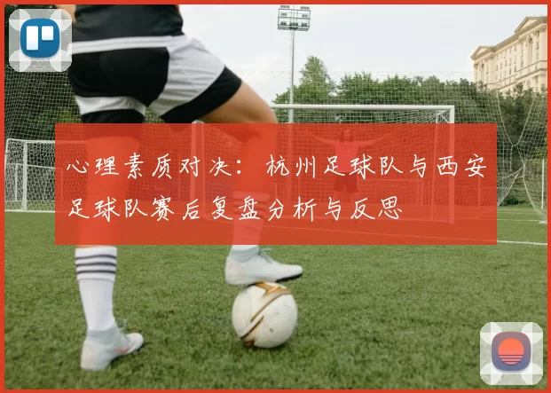 心理素质对决：杭州足球队与西安足球队赛后复盘分析与反思