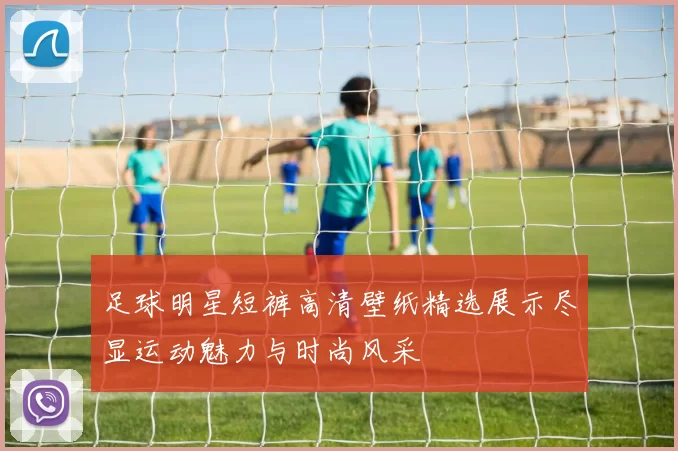 足球明星短裤高清壁纸精选展示尽显运动魅力与时尚风采