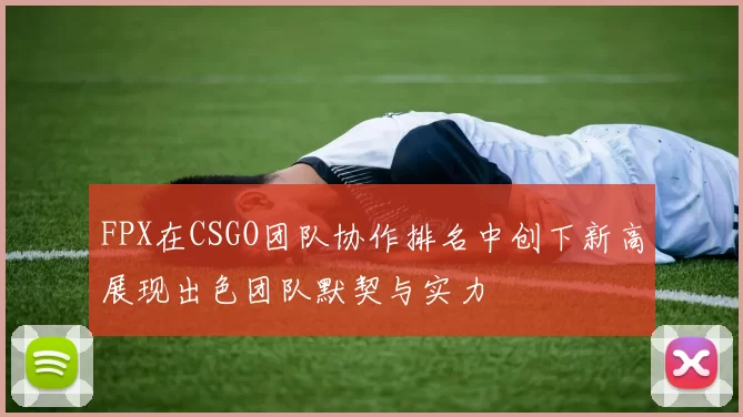 FPX在CSGO团队协作排名中创下新高展现出色团队默契与实力